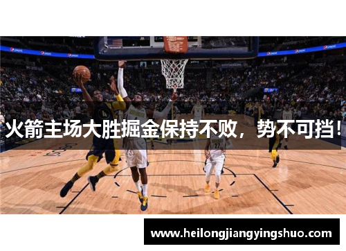 火箭主场大胜掘金保持不败，势不可挡！