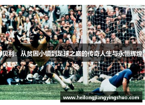 贝利：从贫困小镇到足球之巅的传奇人生与永恒辉煌