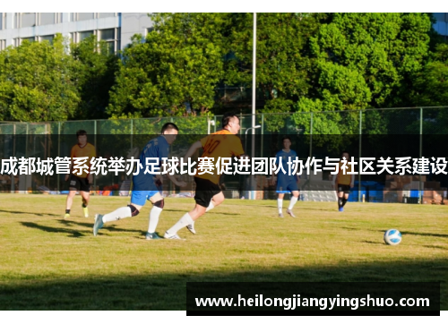 成都城管系统举办足球比赛促进团队协作与社区关系建设
