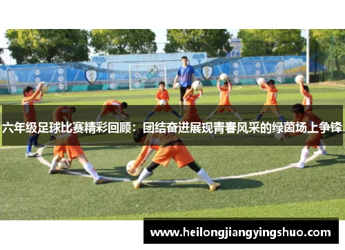 六年级足球比赛精彩回顾：团结奋进展现青春风采的绿茵场上争锋
