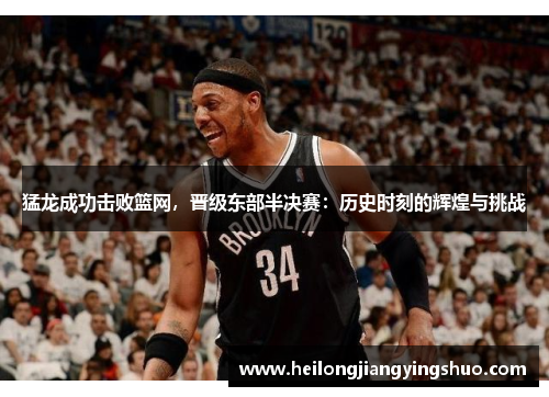 猛龙成功击败篮网，晋级东部半决赛：历史时刻的辉煌与挑战
