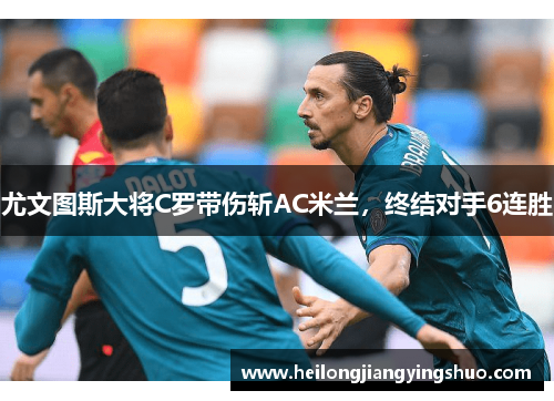 尤文图斯大将C罗带伤斩AC米兰，终结对手6连胜