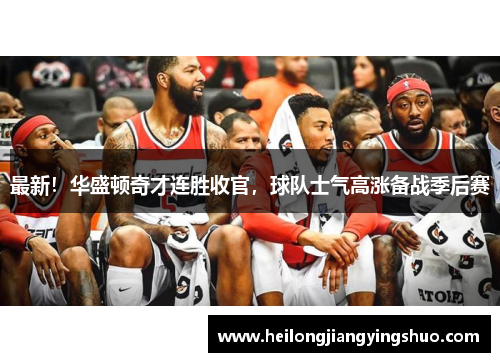 最新！华盛顿奇才连胜收官，球队士气高涨备战季后赛