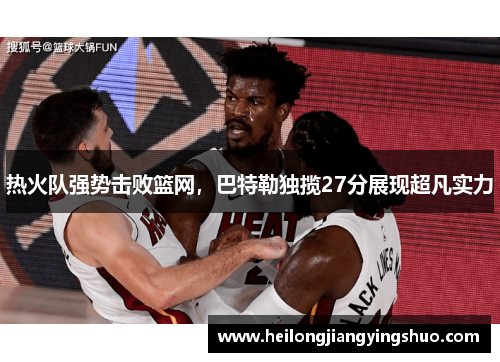 热火队强势击败篮网，巴特勒独揽27分展现超凡实力