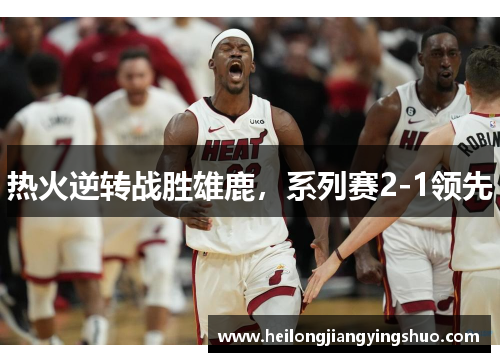 热火逆转战胜雄鹿，系列赛2-1领先