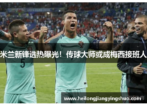 米兰新锋选热曝光！传球大师或成梅西接班人