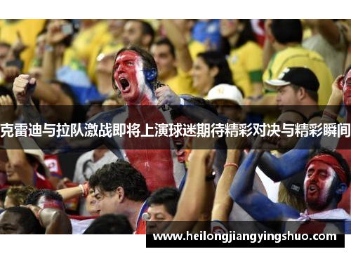 克雷迪与拉队激战即将上演球迷期待精彩对决与精彩瞬间