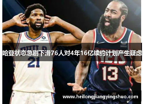 哈登状态急剧下滑76人对4年16亿续约计划产生疑虑