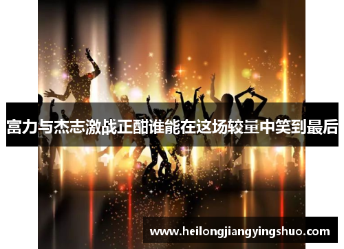 富力与杰志激战正酣谁能在这场较量中笑到最后