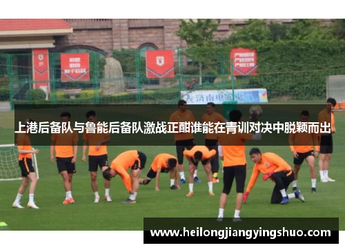 上港后备队与鲁能后备队激战正酣谁能在青训对决中脱颖而出