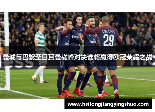 曼城与巴黎圣日耳曼巅峰对决谁将赢得欧冠荣耀之战