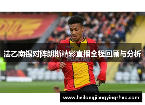 法乙南锡对阵朗斯精彩直播全程回顾与分析