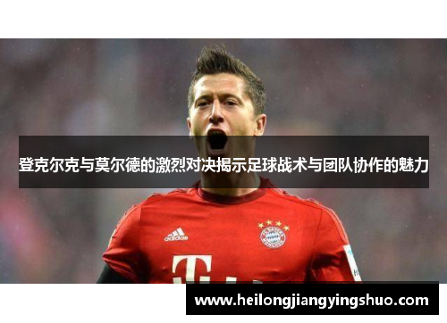 登克尔克与莫尔德的激烈对决揭示足球战术与团队协作的魅力