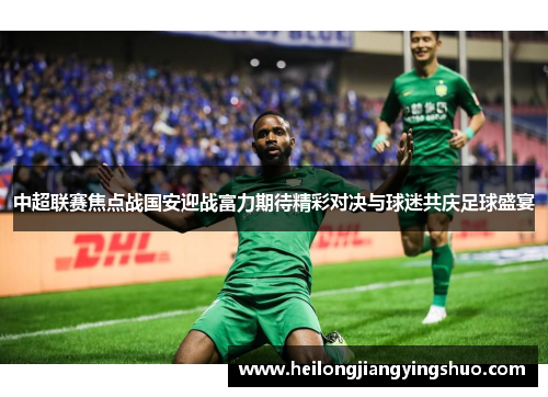 中超联赛焦点战国安迎战富力期待精彩对决与球迷共庆足球盛宴