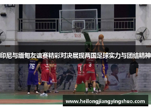 印尼与缅甸友谊赛精彩对决展现两国足球实力与团结精神