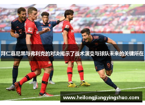 拜仁慕尼黑与弗利克的对决揭示了战术演变与球队未来的关键所在