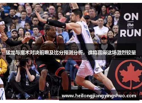 猛龙与魔术对决前瞻及比分预测分析，谁将赢得这场激烈较量