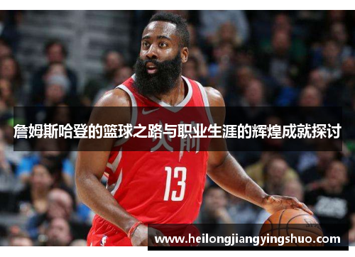 詹姆斯哈登的篮球之路与职业生涯的辉煌成就探讨