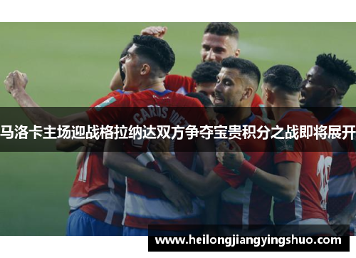 马洛卡主场迎战格拉纳达双方争夺宝贵积分之战即将展开