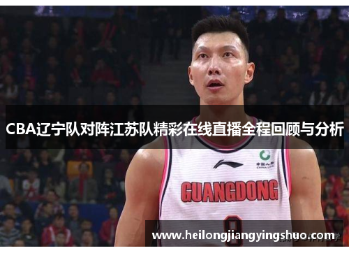 CBA辽宁队对阵江苏队精彩在线直播全程回顾与分析