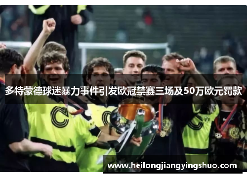 多特蒙德球迷暴力事件引发欧冠禁赛三场及50万欧元罚款