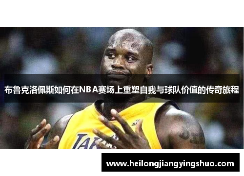 布鲁克洛佩斯如何在NBA赛场上重塑自我与球队价值的传奇旅程